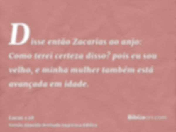 Disse então Zacarias ao anjo: Como terei certeza disso? pois eu sou velho, e minha mulher também está avançada em idade.