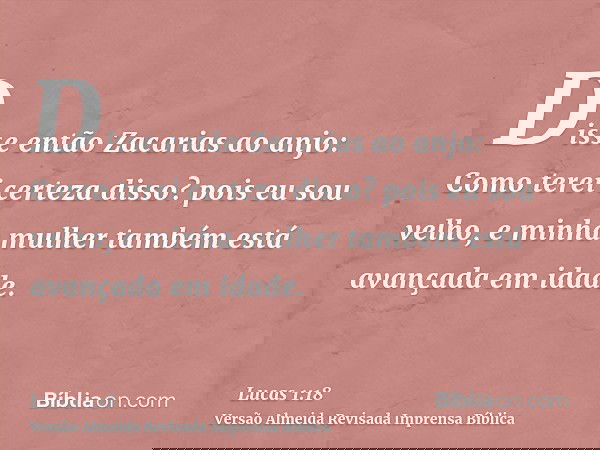 Disse então Zacarias ao anjo: Como terei certeza disso? pois eu sou velho, e minha mulher também está avançada em idade.