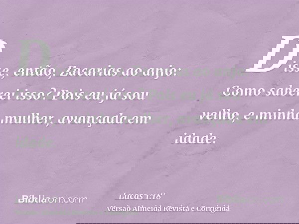 Disse, então, Zacarias ao anjo: Como saberei isso? Pois eu já sou velho, e minha mulher, avançada em idade.