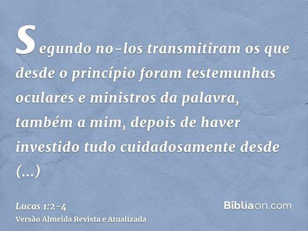 segundo no-los transmitiram os que desde o princípio foram testemunhas oculares e ministros da palavra,também a mim, depois de haver investido tudo cuidadosamen