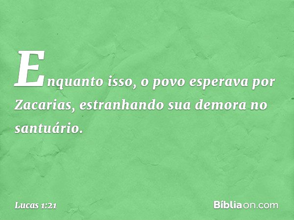 Enquanto isso, o povo esperava por Zacarias, estranhando sua demora no santuário. -- Lucas 1:21