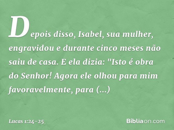 Depois disso, Isabel, sua mulher, engravidou e durante cinco meses não saiu de casa. E ela dizia: "Isto é obra do Senhor! Agora ele olhou para mim favoravelment