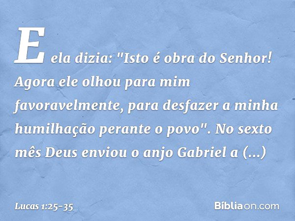 E ela dizia: "Isto é obra do Senhor! Agora ele olhou para mim favoravelmente, para desfazer a minha humilhação perante o povo". No sexto mês Deus enviou o anjo 