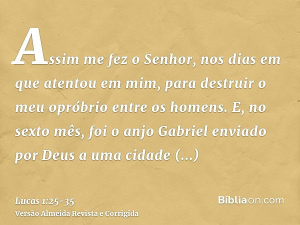 Assim me fez o Senhor, nos dias em que atentou em mim, para destruir o meu opróbrio entre os homens.E, no sexto mês, foi o anjo Gabriel enviado por Deus a uma c