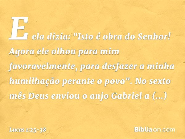 E ela dizia: "Isto é obra do Senhor! Agora ele olhou para mim favoravelmente, para desfazer a minha humilhação perante o povo". No sexto mês Deus enviou o anjo 