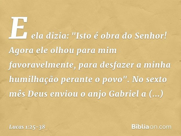 E ela dizia: "Isto é obra do Senhor! Agora ele olhou para mim favoravelmente, para desfazer a minha humilhação perante o povo". No sexto mês Deus enviou o anjo 