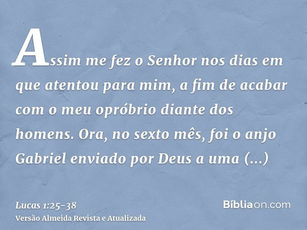 Assim me fez o Senhor nos dias em que atentou para mim, a fim de acabar com o meu opróbrio diante dos homens.Ora, no sexto mês, foi o anjo Gabriel enviado por D