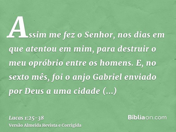 Assim me fez o Senhor, nos dias em que atentou em mim, para destruir o meu opróbrio entre os homens.E, no sexto mês, foi o anjo Gabriel enviado por Deus a uma c