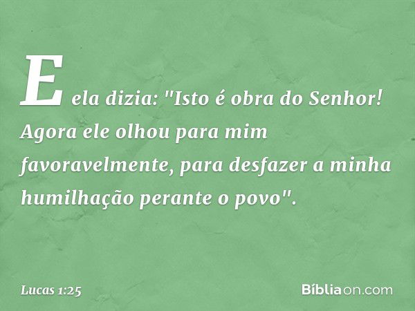 E ela dizia: "Isto é obra do Senhor! Agora ele olhou para mim favoravelmente, para desfazer a minha humilhação perante o povo". -- Lucas 1:25