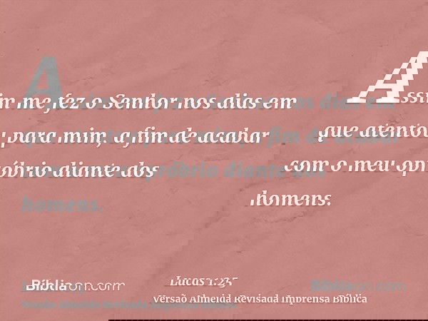 Assim me fez o Senhor nos dias em que atentou para mim, a fim de acabar com o meu opróbrio diante dos homens.