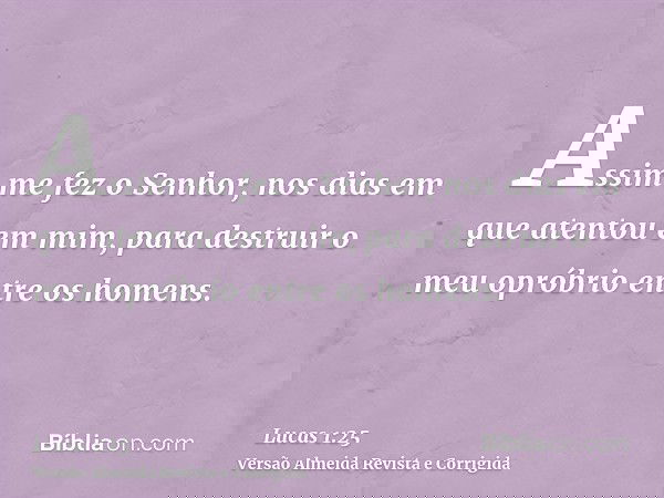 Assim me fez o Senhor, nos dias em que atentou em mim, para destruir o meu opróbrio entre os homens.