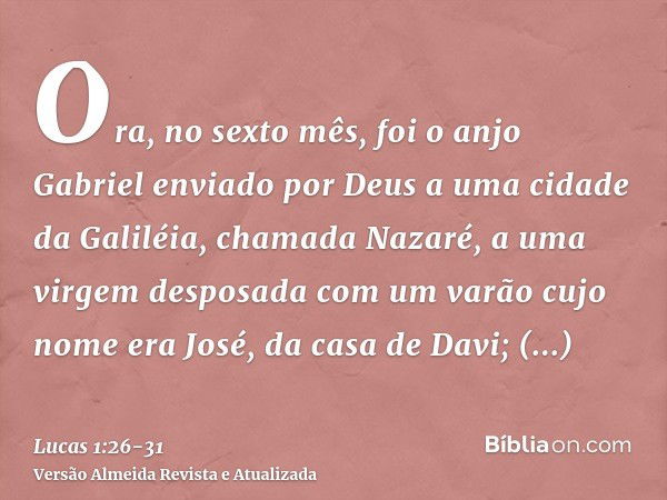 Ora, no sexto mês, foi o anjo Gabriel enviado por Deus a uma cidade da Galiléia, chamada Nazaré,a uma virgem desposada com um varão cujo nome era José, da casa 