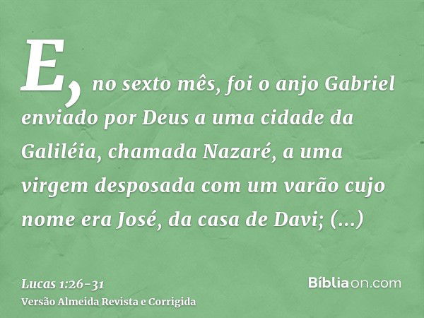 E, no sexto mês, foi o anjo Gabriel enviado por Deus a uma cidade da Galiléia, chamada Nazaré,a uma virgem desposada com um varão cujo nome era José, da casa de