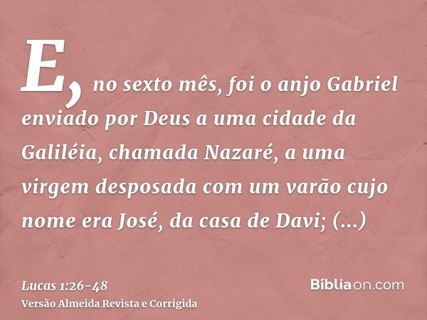 E, no sexto mês, foi o anjo Gabriel enviado por Deus a uma cidade da Galiléia, chamada Nazaré,a uma virgem desposada com um varão cujo nome era José, da casa de