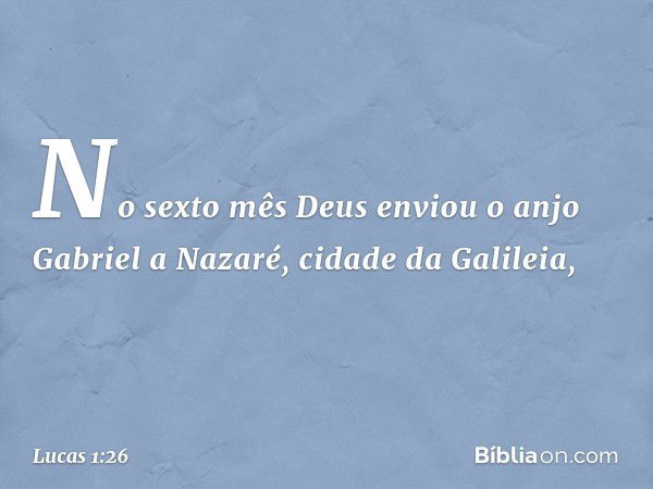 No sexto mês Deus enviou o anjo Gabriel a Nazaré, cidade da Galileia, -- Lucas 1:26