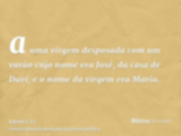 a uma virgem desposada com um varão cujo nome era José, da casa de Davi; e o nome da virgem era Maria.