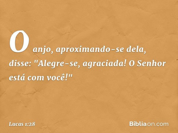 O anjo, aproximando-se dela, disse: "Alegre-se, agraciada! O Senhor está com você!" -- Lucas 1:28