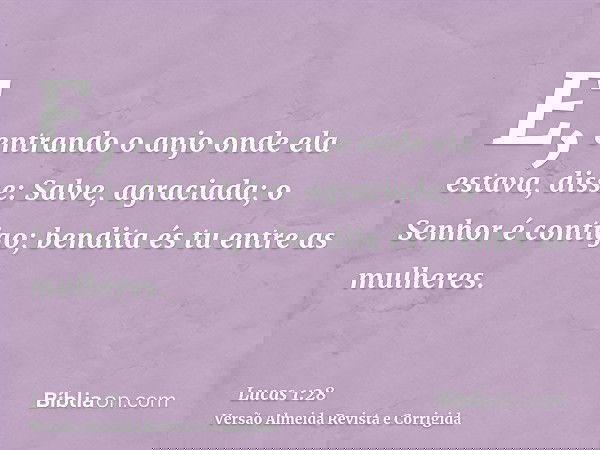 E, entrando o anjo onde ela estava, disse: Salve, agraciada; o Senhor é contigo; bendita és tu entre as mulheres.