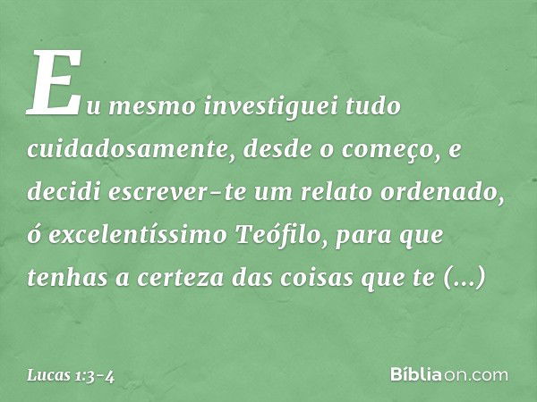 Eu mesmo investiguei tudo cuidadosamente, desde o começo, e decidi escrever-te um relato ordenado, ó excelentíssimo Teófilo, para que tenhas a certeza das coisa