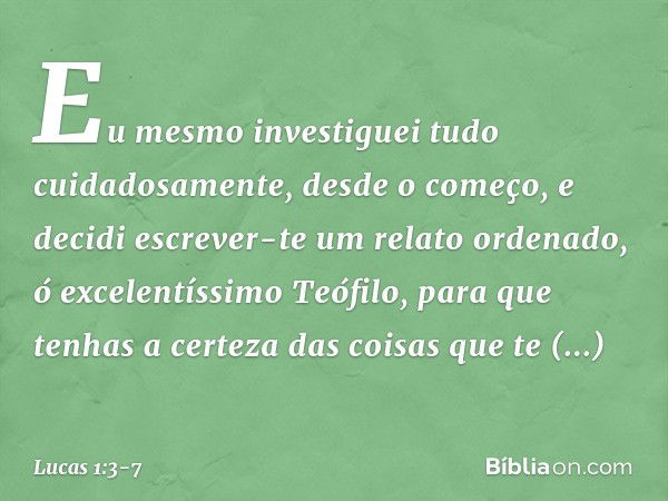 Eu mesmo investiguei tudo cuidadosamente, desde o começo, e decidi escrever-te um relato ordenado, ó excelentíssimo Teófilo, para que tenhas a certeza das coisa