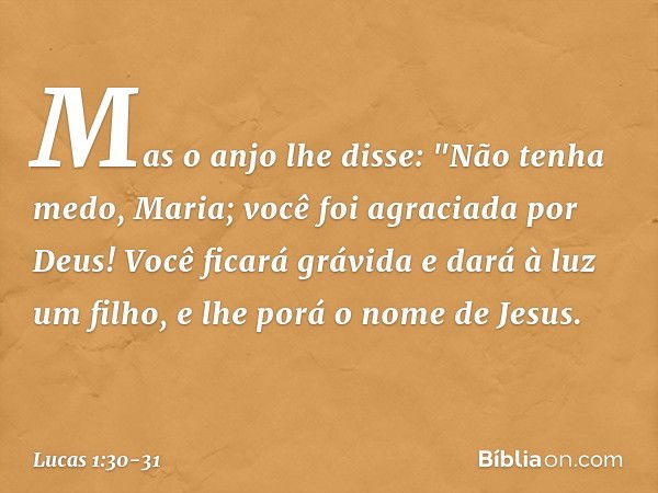 Mas o anjo lhe disse:
"Não tenha medo, Maria;
você foi agraciada por Deus! Você ficará grávida
e dará à luz um filho,
e lhe porá o nome de Jesus. -- Lucas 1:30-