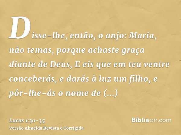 Disse-lhe, então, o anjo: Maria, não temas, porque achaste graça diante de Deus,E eis que em teu ventre conceberás, e darás à luz um filho, e pôr-lhe-ás o nome 