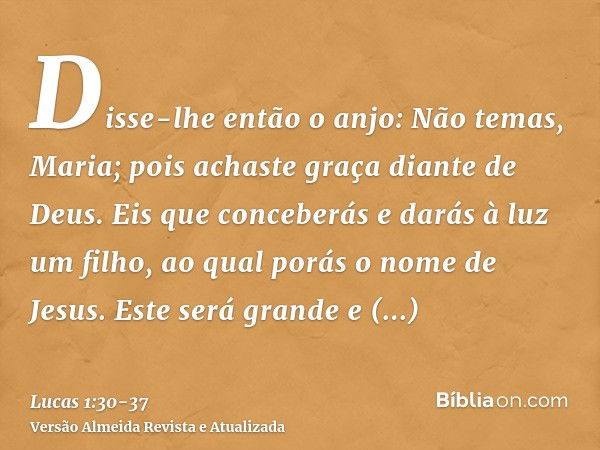 Disse-lhe então o anjo: Não temas, Maria; pois achaste graça diante de Deus.Eis que conceberás e darás à luz um filho, ao qual porás o nome de Jesus.Este será g