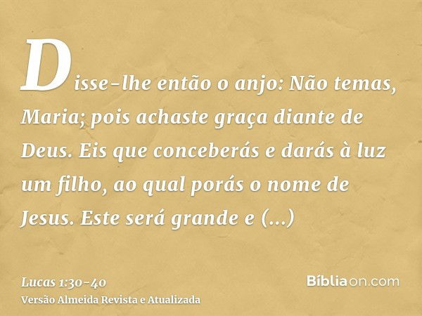 Disse-lhe então o anjo: Não temas, Maria; pois achaste graça diante de Deus.Eis que conceberás e darás à luz um filho, ao qual porás o nome de Jesus.Este será g