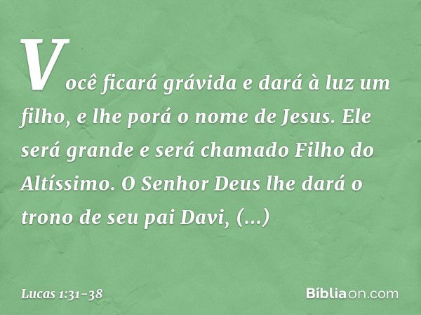 Você ficará grávida
e dará à luz um filho,
e lhe porá o nome de Jesus. Ele será grande
e será chamado
Filho do Altíssimo.
O Senhor Deus lhe dará
o trono de seu 