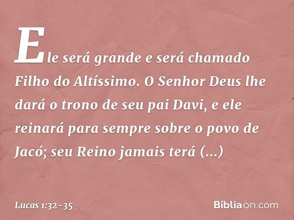 Ele será grande
e será chamado
Filho do Altíssimo.
O Senhor Deus lhe dará
o trono de seu pai Davi, e ele reinará para sempre sobre o povo de Jacó;
seu Reino jam