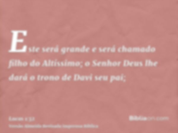 Este será grande e será chamado filho do Altíssimo; o Senhor Deus lhe dará o trono de Davi seu pai;