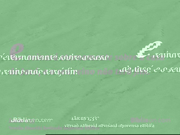 e reinará eternamente sobre a casa de Jacó, e o seu reino não terá fim.