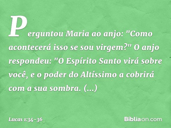 Perguntou Maria ao anjo: "Como acontecerá isso se sou virgem?" O anjo respondeu: "O Espírito Santo virá sobre você, e o poder do Altíssimo a cobrirá com a sua s