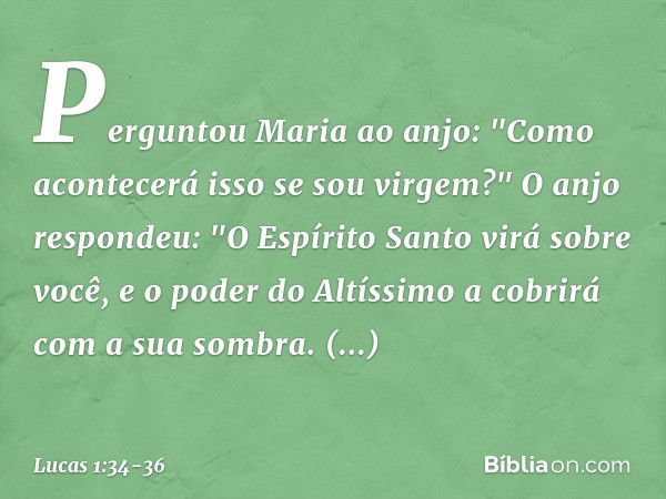 Perguntou Maria ao anjo: "Como acontecerá isso se sou virgem?" O anjo respondeu: "O Espírito Santo virá sobre você, e o poder do Altíssimo a cobrirá com a sua s