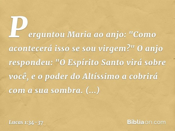 Perguntou Maria ao anjo: "Como acontecerá isso se sou virgem?" O anjo respondeu: "O Espírito Santo virá sobre você, e o poder do Altíssimo a cobrirá com a sua s