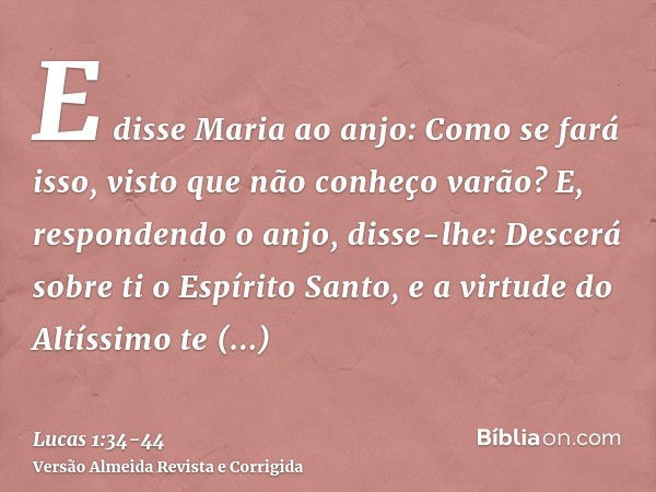 E disse Maria ao anjo: Como se fará isso, visto que não conheço varão?E, respondendo o anjo, disse-lhe: Descerá sobre ti o Espírito Santo, e a virtude do Altíss