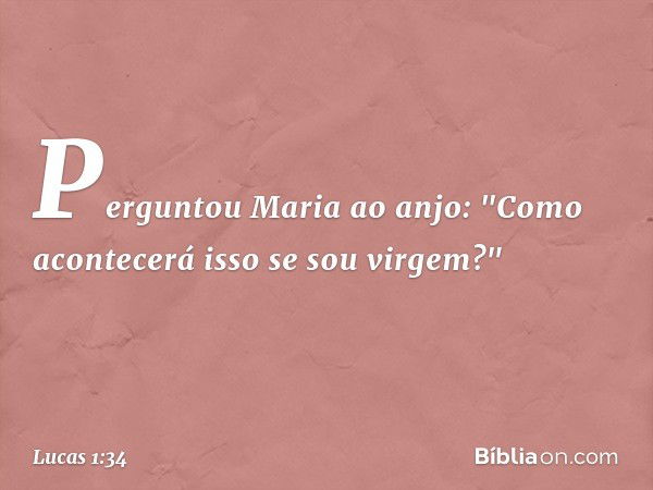 Perguntou Maria ao anjo: "Como acontecerá isso se sou virgem?" -- Lucas 1:34