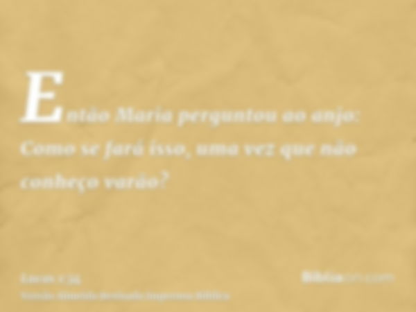 Então Maria perguntou ao anjo: Como se fará isso, uma vez que não conheço varão?