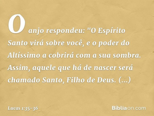 O anjo respondeu: "O Espírito Santo virá sobre você, e o poder do Altíssimo a cobrirá com a sua sombra. Assim, aquele que há de nascer será chamado Santo, Filho