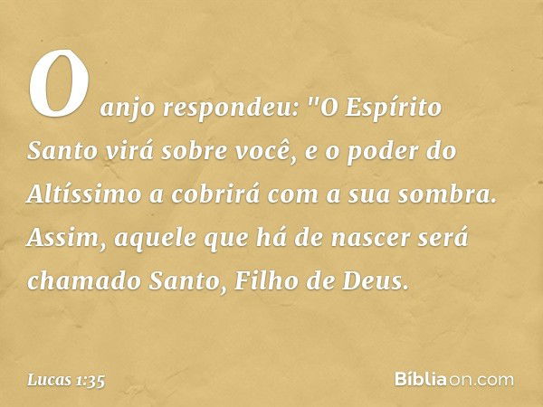 O anjo respondeu: "O Espírito Santo virá sobre você, e o poder do Altíssimo a cobrirá com a sua sombra. Assim, aquele que há de nascer será chamado Santo, Filho