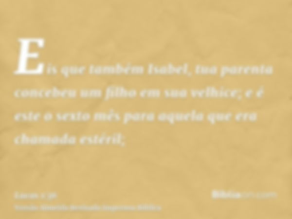 Eis que também Isabel, tua parenta concebeu um filho em sua velhice; e é este o sexto mês para aquela que era chamada estéril;