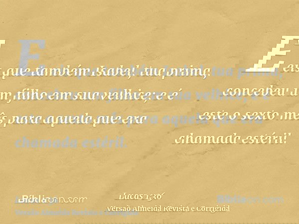 E eis que também Isabel, tua prima, concebeu um filho em sua velhice; e é este o sexto mês para aquela que era chamada estéril.