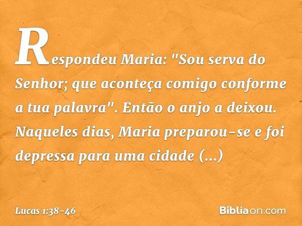 Respondeu Maria: "Sou serva do Senhor; que aconteça comigo conforme a tua palavra". Então o anjo a deixou. Naqueles dias, Maria preparou-se e foi depressa para 