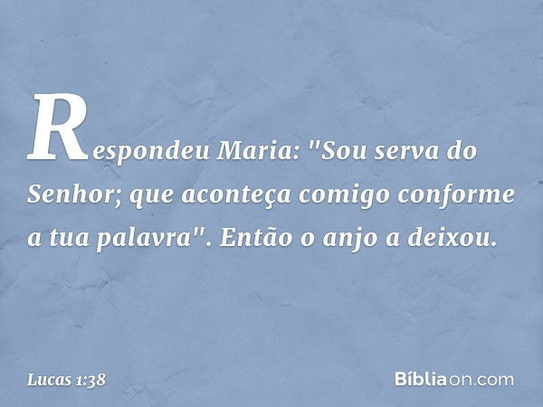 Respondeu Maria: "Sou serva do Senhor; que aconteça comigo conforme a tua palavra". Então o anjo a deixou. -- Lucas 1:38