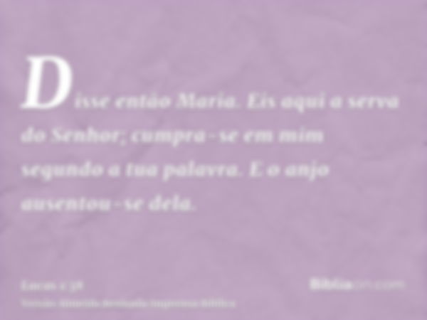 Disse então Maria. Eis aqui a serva do Senhor; cumpra-se em mim segundo a tua palavra. E o anjo ausentou-se dela.