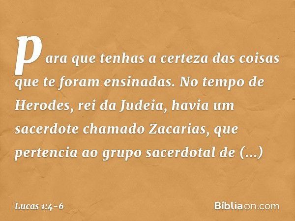 para que tenhas a certeza das coisas que te foram ensinadas. No tempo de Herodes, rei da Judeia, havia um sacerdote chamado Zacarias, que pertencia ao grupo sac