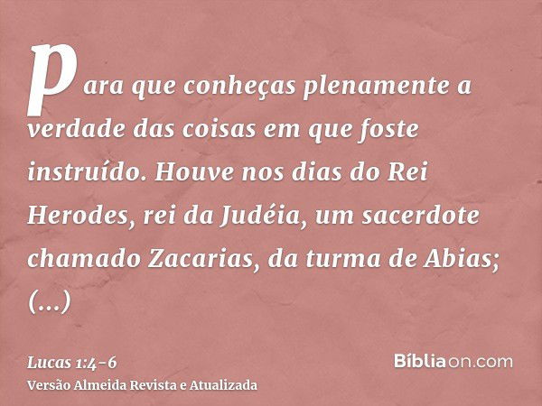 para que conheças plenamente a verdade das coisas em que foste instruído.Houve nos dias do Rei Herodes, rei da Judéia, um sacerdote chamado Zacarias, da turma d