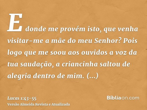 E donde me provém isto, que venha visitar-me a mãe do meu Senhor?Pois logo que me soou aos ouvidos a voz da tua saudação, a criancinha saltou de alegria dentro 