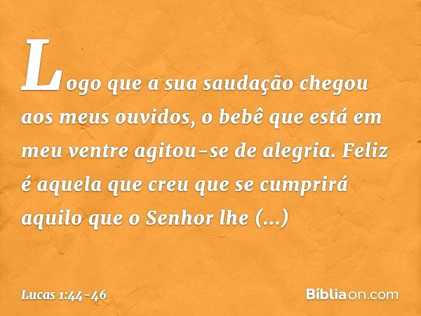 Logo que a sua saudação chegou aos meus ouvidos, o bebê que está em meu ventre agitou-se de alegria. Feliz é aquela que creu que se cumprirá aquilo que o Senhor