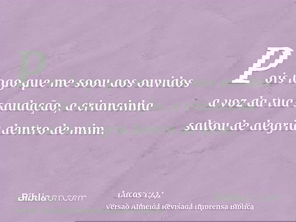 Pois logo que me soou aos ouvidos a voz da tua saudação, a criancinha saltou de alegria dentro de mim.